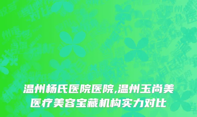 温州杨氏医院医院,温州玉尚美医疗美容宝藏机构实力对比