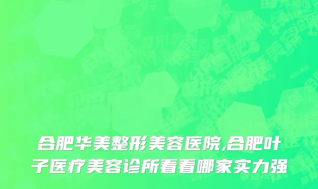 合肥华美整形美容医院,合肥叶子医疗美容诊所看看哪家实力强