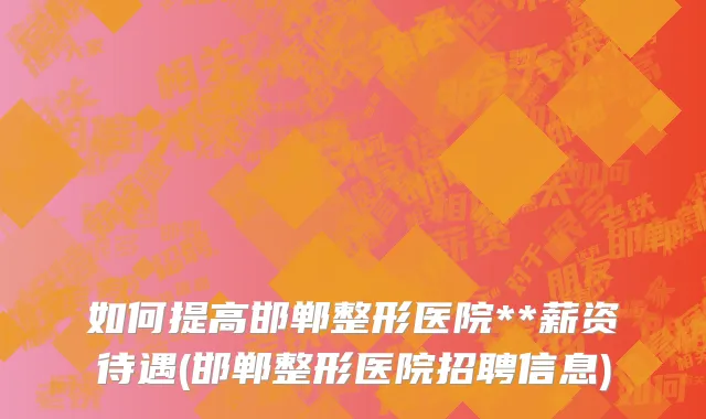 如何提高邯郸整形医院**薪资待遇(邯郸整形医院招聘信息)