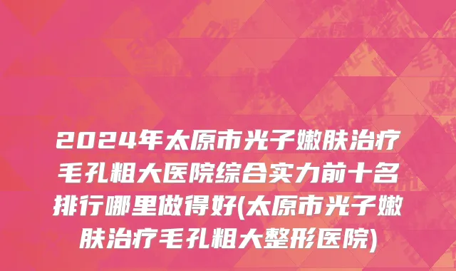 2024年太原市光子嫩肤治疗毛孔粗大医院综合实力前十名排行哪里做得好(太原市光子嫩肤治疗毛孔粗大整形医院)