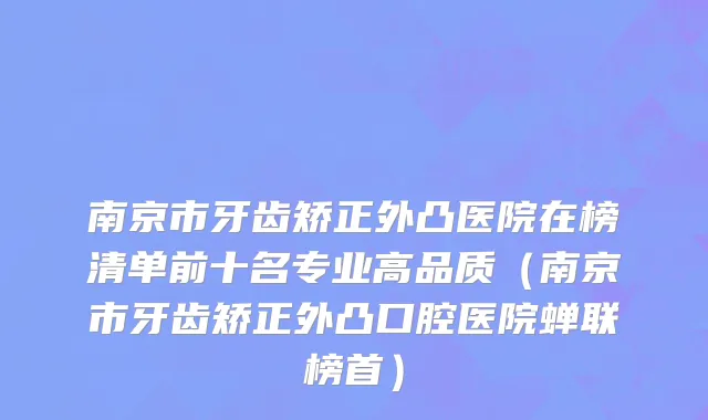 南京市牙齿矫正外凸医院在榜清单前十名专业高品质（南京市牙齿矫正外凸口腔医院蝉联榜首）