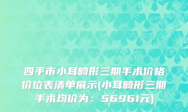 四平市小耳畸形三期手术价格价位表清单展示(小耳畸形三期手术均价为：56961元)
