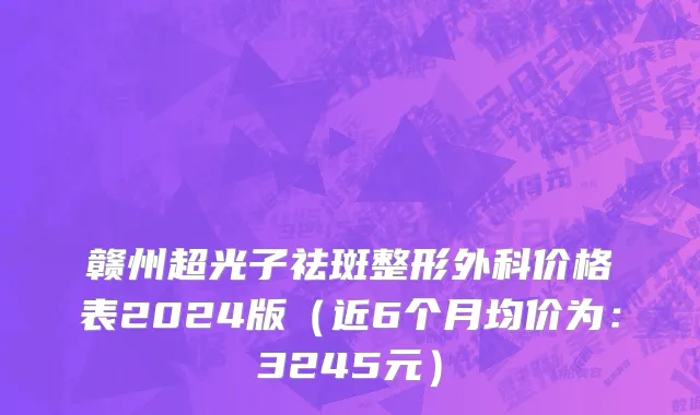 赣州超光子祛斑整形外科价格表2024版(近6个月均价为:3245元)