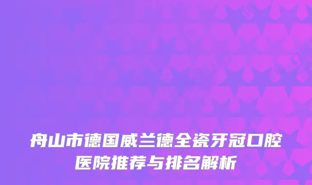 舟山市德国威兰德全瓷牙冠口腔医院推荐与排名解析