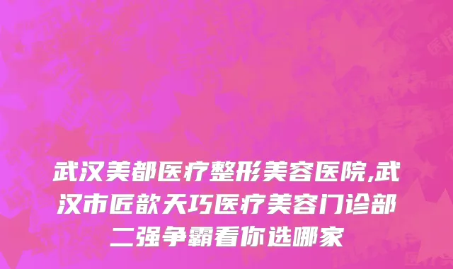 武汉美都医疗整形美容医院,武汉市匠歆天巧医疗美容门诊部二强争霸看你选哪家