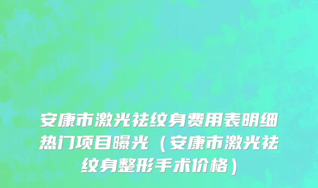 安康市激光祛纹身费用表明细热门项目曝光（安康市激光祛纹身整形手术价格）