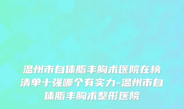 温州市自体脂丰胸术医院在榜清单十强哪个有实力-温州市自体脂丰胸术整形医院