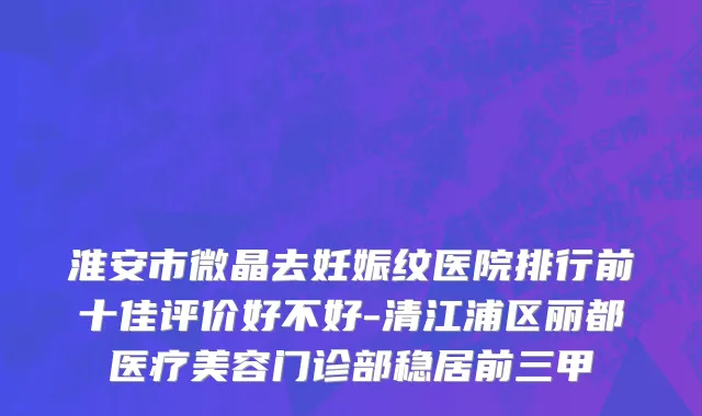 淮安市微晶去妊娠纹医院排行前十佳评价好不好-清江浦区丽都医疗美容门诊部稳居前三甲
