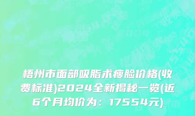 梧州市面部吸脂术瘦脸价格(收费标准)2024全新揭秘一览(近6个月均价为：17554元)