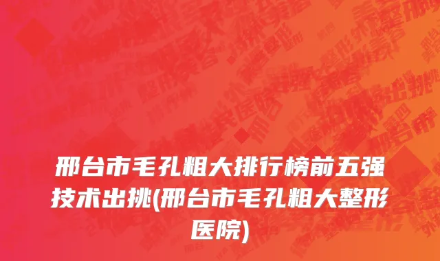 邢台市毛孔粗大排行榜前五强技术出挑(邢台市毛孔粗大整形医院)