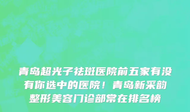 青岛超光子祛斑医院前五家有没有你选中的医院!青岛新采韵整形美容门诊部常在排名榜