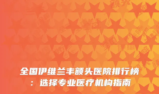 全国伊维兰丰额头医院排行榜：选择专业医疗机构指南
