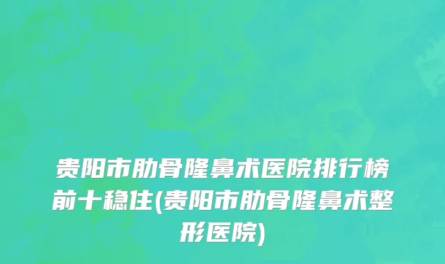 贵阳市肋骨隆鼻术医院排行榜前十稳住(贵阳市肋骨隆鼻术整形医院)