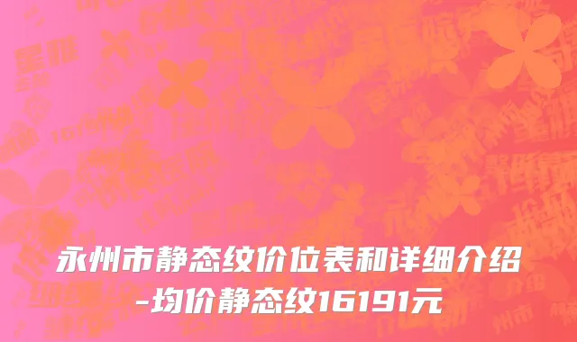 永州市静态纹价位表和详细介绍-均价静态纹16191元