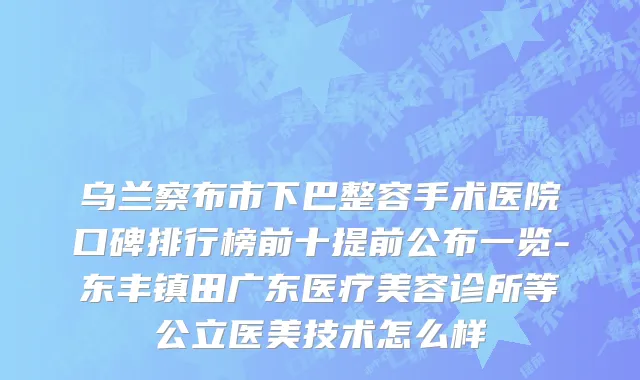 乌兰察布市下巴整容手术医院口碑排行榜前十提前公布一览-东丰镇田广东医疗美容诊所等公立医美技术怎么样