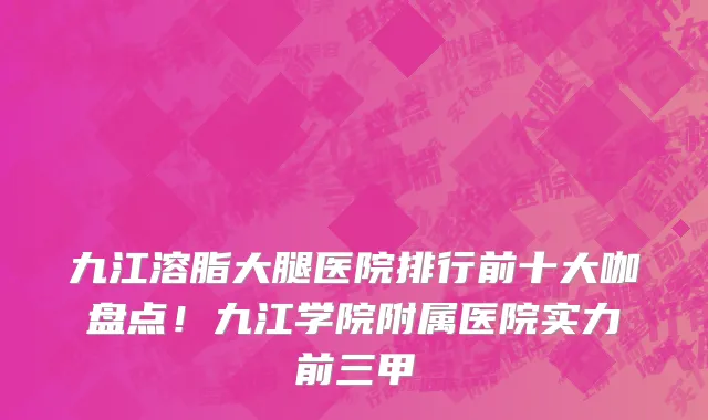 九江溶脂大腿医院排行前十大咖盘点!九江学院附属医院实力前三甲