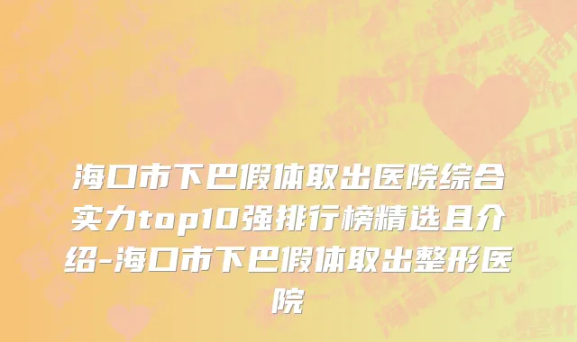海口市下巴假体取出医院综合实力top10强排行榜精选且介绍-海口市下巴假体取出整形医院