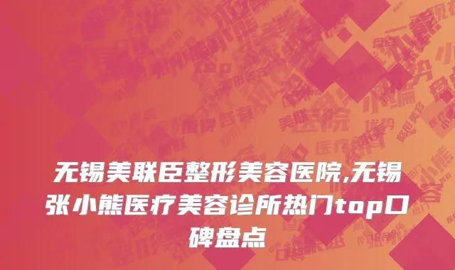 无锡美联臣整形美容医院,无锡张小熊医疗美容诊所热门top口碑盘点