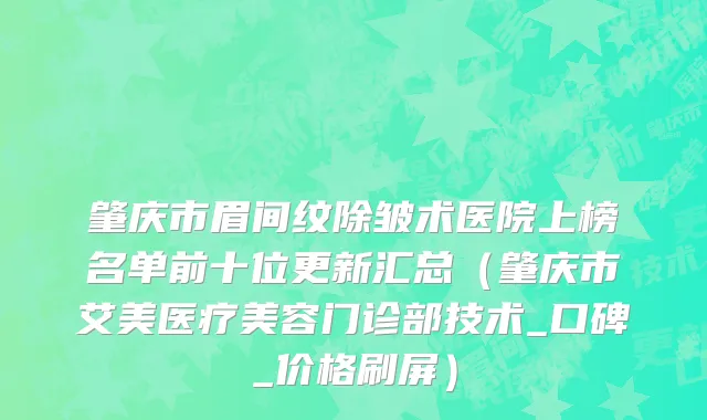 肇庆市眉间纹除皱术医院上榜名单前十位更新汇总（肇庆市艾美医疗美容门诊部技术_口碑_价格刷屏）