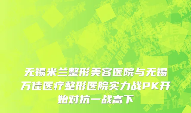 无锡米兰整形美容医院与无锡万佳医疗整形医院实力战PK开始对抗一战高下