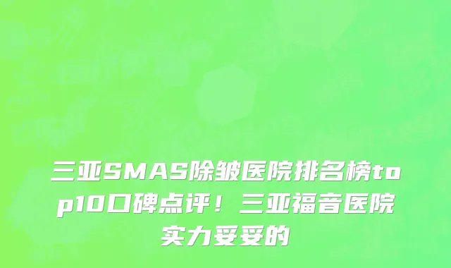 三亚SMAS除皱医院排名榜top10口碑点评!三亚福音医院实力妥妥的