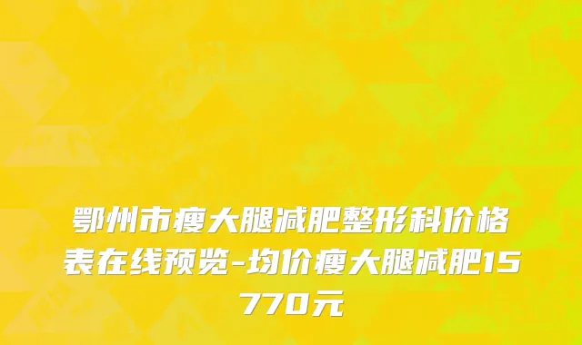鄂州市瘦大腿减肥整形科价格表在线预览-均价瘦大腿减肥15770元