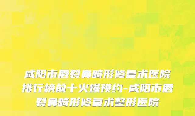 咸阳市唇裂鼻畸形修复术医院排行榜前十火爆预约-咸阳市唇裂鼻畸形修复术整形医院