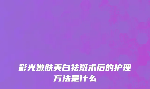 彩光嫩肤美白祛斑术后的护理方法是什么