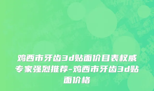 鸡西市牙齿3d贴面价目表权威专家强烈推荐-鸡西市牙齿3d贴面价格