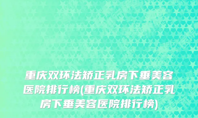 重庆双环法矫正乳房下垂美容医院排行榜(重庆双环法矫正乳房下垂美容医院排行榜)