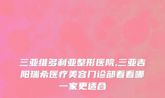 三亚维多利亚整形医院,三亚吉阳瑞希医疗美容门诊部看看哪一家更适合