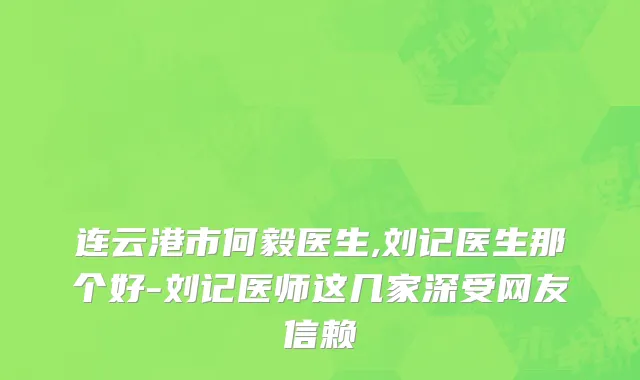 连云港市何毅医生,刘记医生那个好-刘记医师这几家深受网友信赖