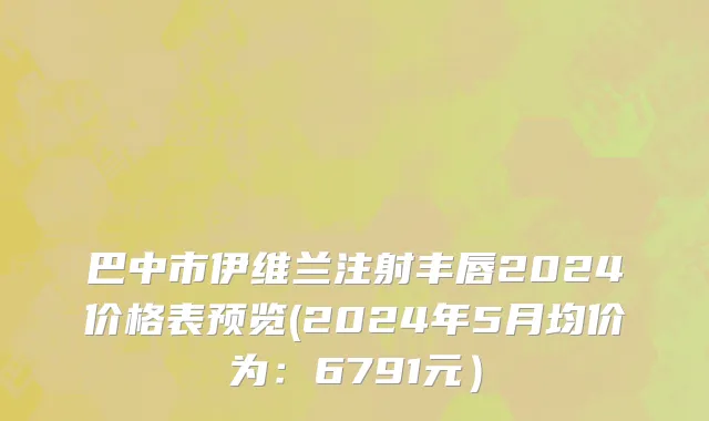 巴中市伊维兰注射丰唇2024价格表预览(2024年5月均价为：6791元）