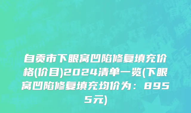 自贡市下眼窝凹陷修复填充价格(价目)2024清单一览(下眼窝凹陷修复填充均价为：8955元)