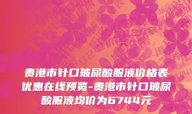 贵港市针口玻尿酸服液价格表优惠在线预览-贵港市针口玻尿酸服液均价为6744元