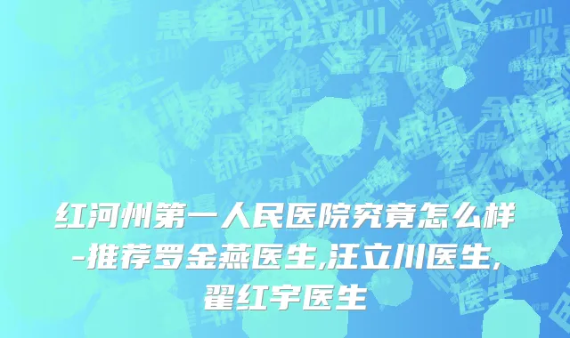 红河州第一人民医院究竟怎么样-推荐罗金燕医生,汪立川医生,翟红宇医生