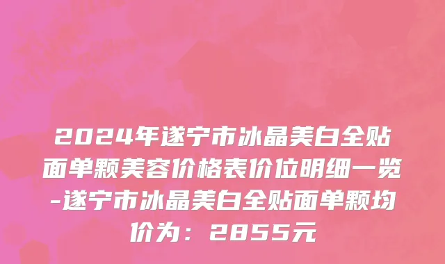 2024年遂宁市冰晶美白全贴面单颗美容价格表价位明细一览-遂宁市冰晶美白全贴面单颗均价为：2855元