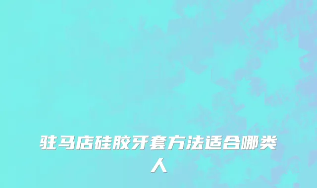 驻马店硅胶牙套方法适合哪类人
