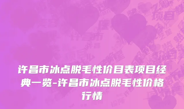 许昌市冰点脱毛性价目表项目经典一览-许昌市冰点脱毛性价格行情