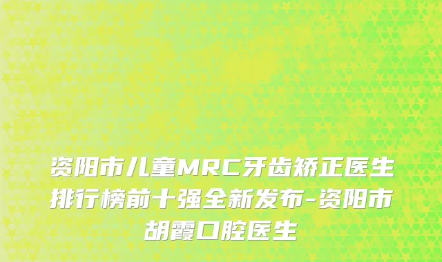 资阳市儿童MRC牙齿矫正医生排行榜前十强全新发布-资阳市胡霞口腔医生