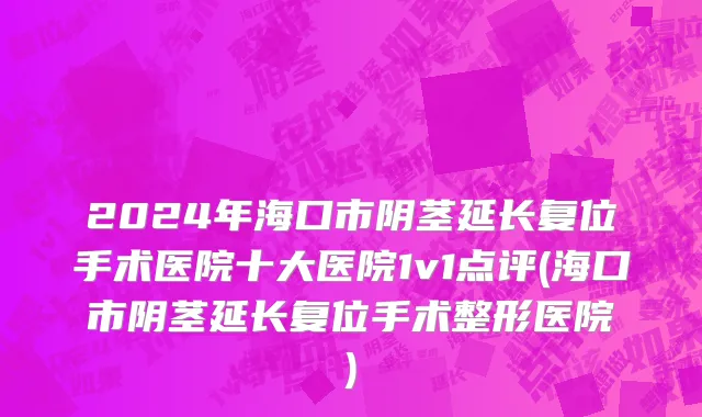 2024年海口市阴茎延长复位手术医院十大医院1v1点评(海口市阴茎延长复位手术整形医院)
