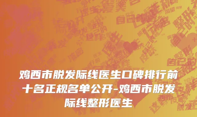 鸡西市脱发际线医生口碑排行前十名正规名单公开-鸡西市脱发际线整形医生