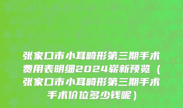 张家口市小耳畸形第三期手术费用表明细2024崭新预览（张家口市小耳畸形第三期手术手术价位多少钱呢）