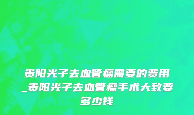 贵阳光子去血管瘤需要的费用_贵阳光子去血管瘤手术大致要多少钱