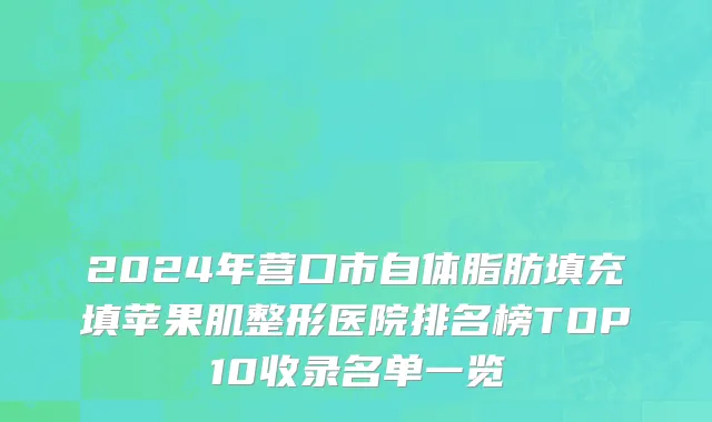 2024年营口市自体脂肪填充填苹果肌整形医院排名榜TOP10收录名单一览