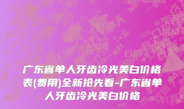 广东省单人牙齿冷光美白价格表(费用)全新抢先看-广东省单人牙齿冷光美白价格