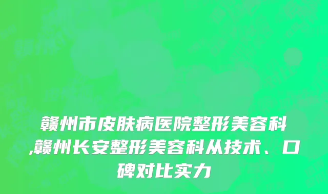 赣州市皮肤病医院整形美容科,赣州长安整形美容科从技术、口碑对比实力