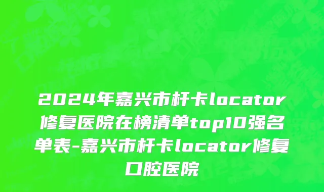 2024年嘉兴市杆卡locator修复医院在榜清单top10强名单表-嘉兴市杆卡locator修复口腔医院