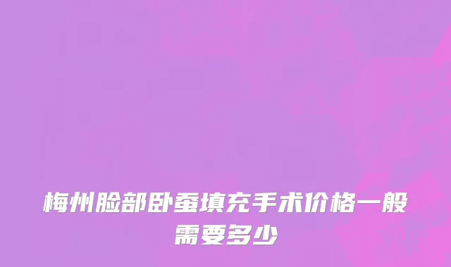 梅州脸部卧蚕填充手术价格一般需要多少