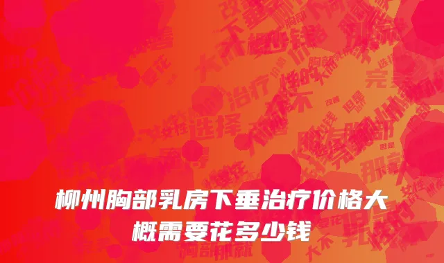 柳州胸部乳房下垂治疗价格大概需要花多少钱